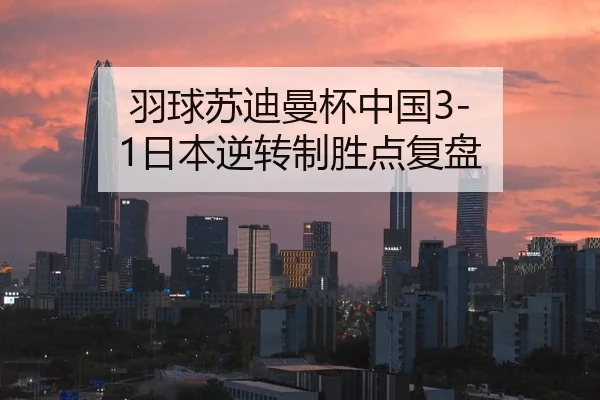 羽球苏迪曼杯中国3-1日本逆转制胜点复盘