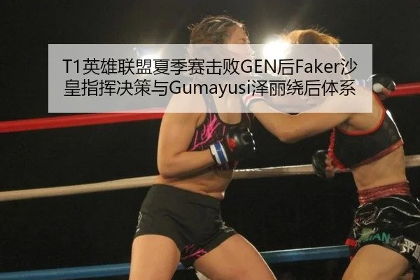 T1英雄联盟夏季赛击败GEN后Faker沙皇指挥决策与Gumayusi泽丽绕后体系