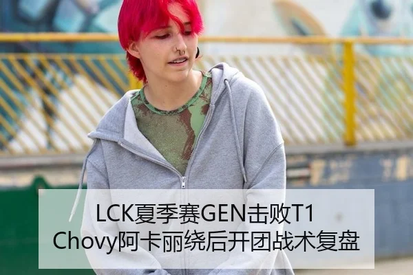 LCK夏季赛GEN击败T1 Chovy阿卡丽绕后开团战术复盘